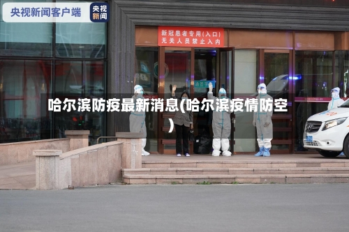 哈尔滨防疫最新消息(哈尔滨疫情防空)