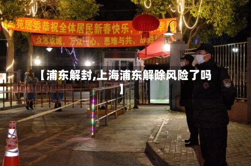 【浦东解封,上海浦东解除风险了吗】