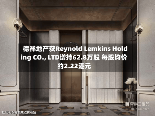 德祥地产获Reynold Lemkins Holding CO., LTD增持62.8万股 每股均价约2.22港元