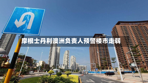 摩根士丹利澳洲负责人预警楼市走弱