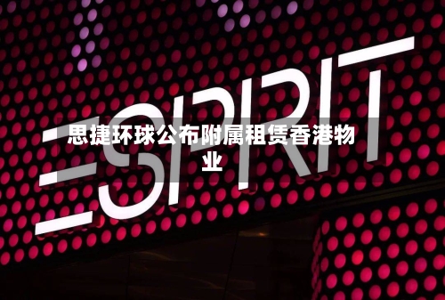 思捷环球公布附属租赁香港物业-第2张图片