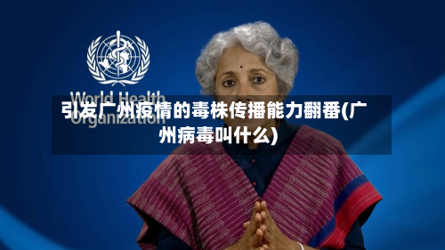 引发广州疫情的毒株传播能力翻番(广州病毒叫什么)