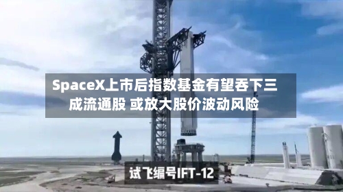 SpaceX上市后指数基金有望吞下三成流通股 或放大股价波动风险-第2张图片