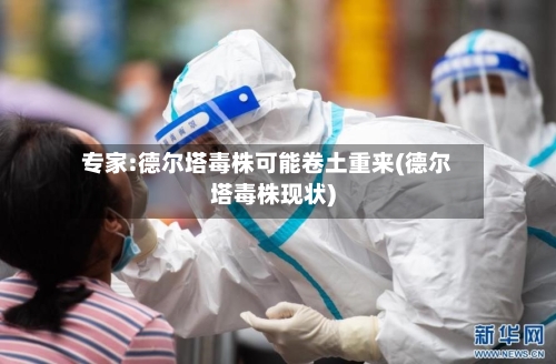 专家:德尔塔毒株可能卷土重来(德尔塔毒株现状)-第2张图片