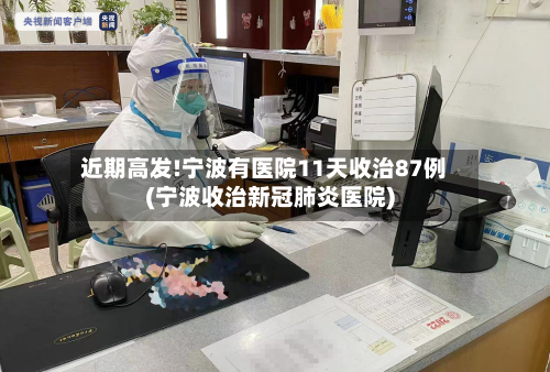 近期高发!宁波有医院11天收治87例(宁波收治新冠肺炎医院)-第3张图片