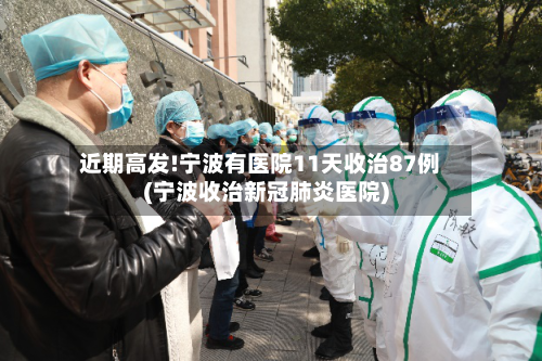 近期高发!宁波有医院11天收治87例(宁波收治新冠肺炎医院)-第2张图片