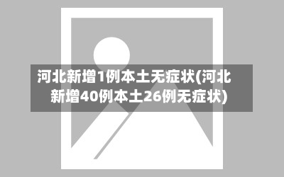 河北新增1例本土无症状(河北新增40例本土26例无症状)
