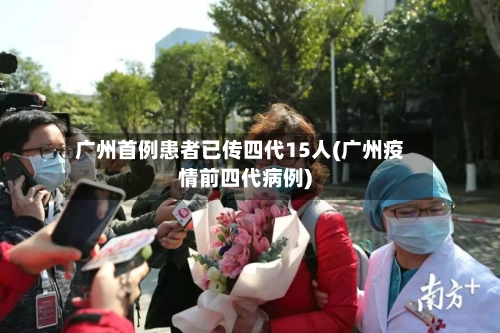 广州首例患者已传四代15人(广州疫情前四代病例)