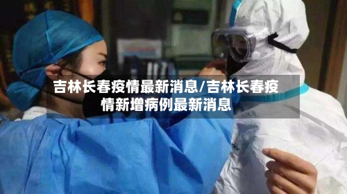 吉林长春疫情最新消息/吉林长春疫情新增病例最新消息