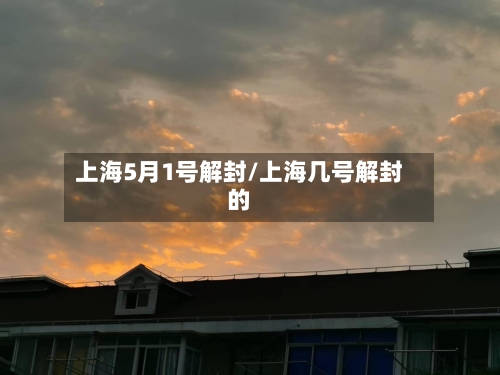 上海5月1号解封/上海几号解封的