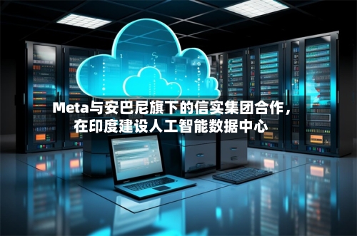 Meta与安巴尼旗下的信实集团合作，在印度建设人工智能数据中心