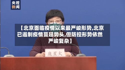 【北京面临疫情以来最严峻形势,北京已遏制疫情蔓延势头,但防控形势依然严峻复杂】-第2张图片