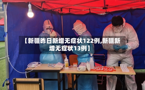 【新疆昨日新增无症状122例,新疆新增无症状13例】-第3张图片