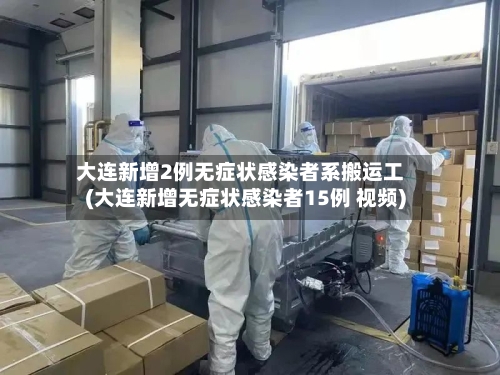大连新增2例无症状感染者系搬运工(大连新增无症状感染者15例 视频)-第3张图片