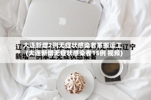大连新增2例无症状感染者系搬运工(大连新增无症状感染者15例 视频)-第2张图片