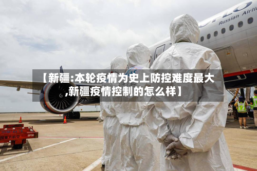 【新疆:本轮疫情为史上防控难度最大,新疆疫情控制的怎么样】