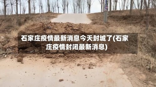 石家庄疫情最新消息今天封城了(石家庄疫情封闭最新消息)