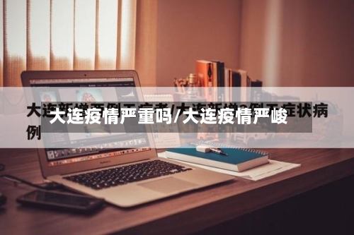 大连疫情严重吗/大连疫情严峻-第3张图片