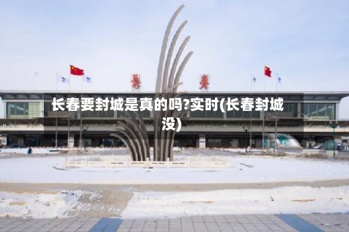 长春要封城是真的吗?实时(长春封城没)-第3张图片