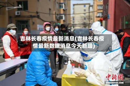吉林长春疫情最新消息(吉林长春疫情最新数据消息今天新增)