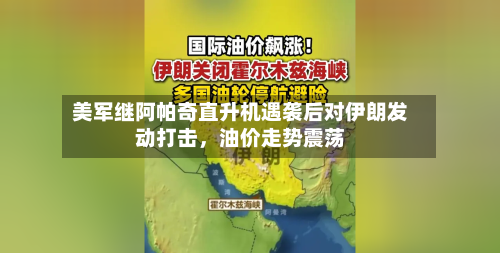 美军继阿帕奇直升机遇袭后对伊朗发动打击，油价走势震荡