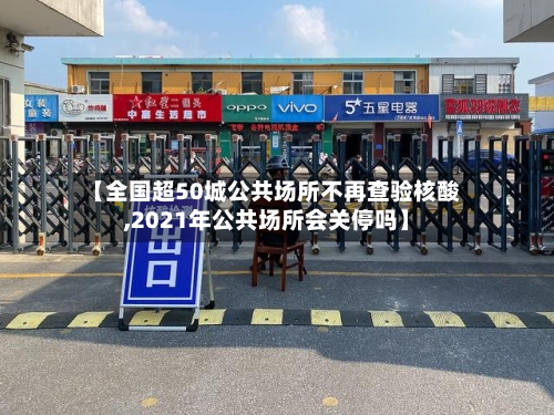 【全国超50城公共场所不再查验核酸,2021年公共场所会关停吗】