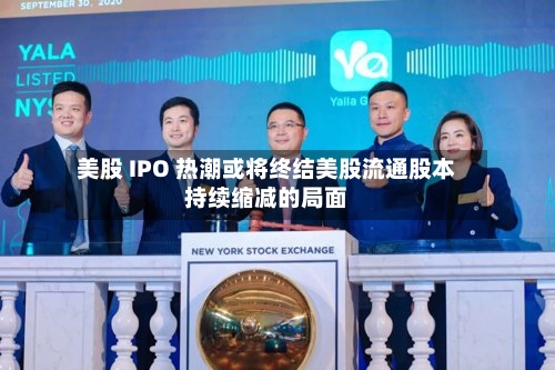 美股 IPO 热潮或将终结美股流通股本持续缩减的局面