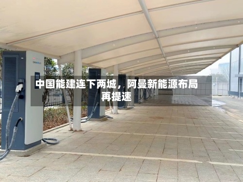中国能建连下两城，阿曼新能源布局再提速