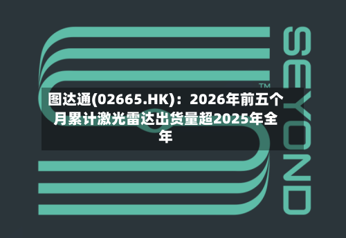 图达通(02665.HK)：2026年前五个月累计激光雷达出货量超2025年全年