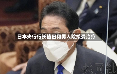 日本央行行长植田和男入院接受治疗-第2张图片