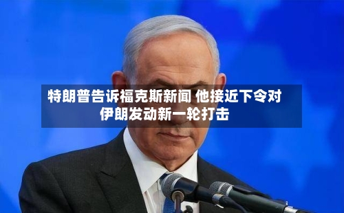 特朗普告诉福克斯新闻 他接近下令对伊朗发动新一轮打击-第2张图片