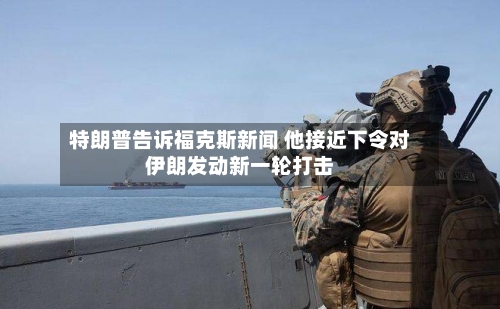 特朗普告诉福克斯新闻 他接近下令对伊朗发动新一轮打击