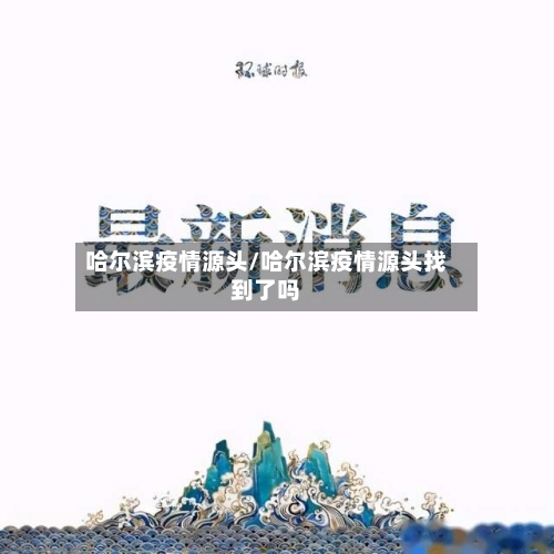 哈尔滨疫情源头/哈尔滨疫情源头找到了吗