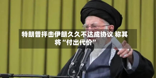特朗普抨击伊朗久久不达成协议 称其将“付出代价”-第2张图片
