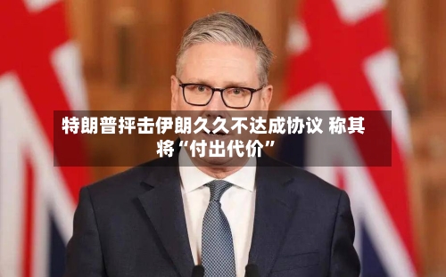 特朗普抨击伊朗久久不达成协议 称其将“付出代价”
