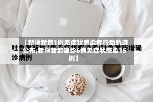 【新疆新增1例无症状感染者行动轨迹公布,新疆新增确诊6例无症状感染15例】