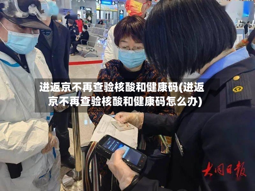 进返京不再查验核酸和健康码(进返京不再查验核酸和健康码怎么办)-第3张图片