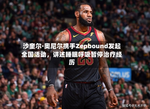 沙奎尔·奥尼尔携手Zepbound发起全国活动，讲述睡眠呼吸暂停治疗经历