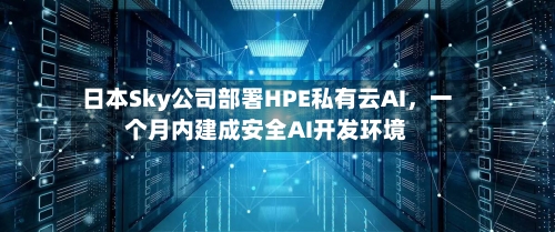 日本Sky公司部署HPE私有云AI	，一个月内建成安全AI开发环境-第2张图片