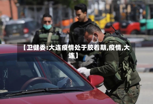 【卫健委:大连疫情处于胶着期,疫情,大连】-第2张图片