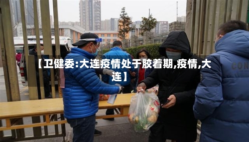 【卫健委:大连疫情处于胶着期,疫情,大连】