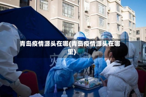 青岛疫情源头在哪(青岛疫情源头在哪里)-第3张图片