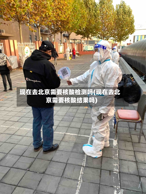 现在去北京需要核酸检测吗(现在去北京需要核酸结果吗)