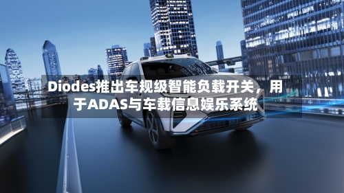 Diodes推出车规级智能负载开关，用于ADAS与车载信息娱乐系统