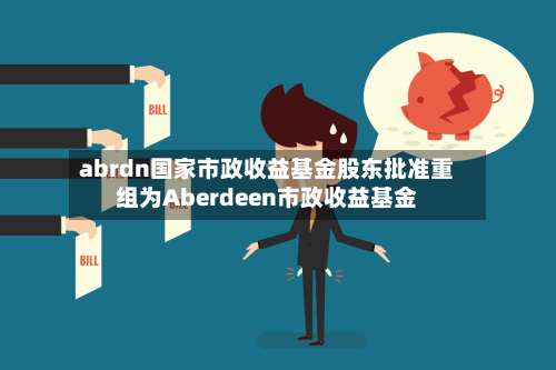 abrdn国家市政收益基金股东批准重组为Aberdeen市政收益基金-第2张图片