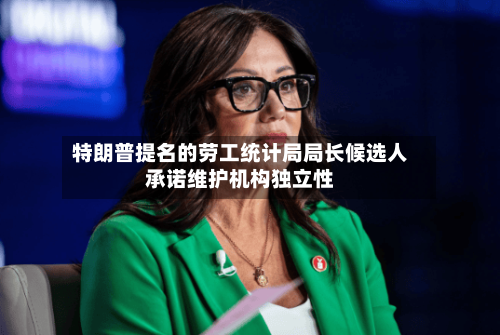 特朗普提名的劳工统计局局长候选人承诺维护机构独立性-第3张图片