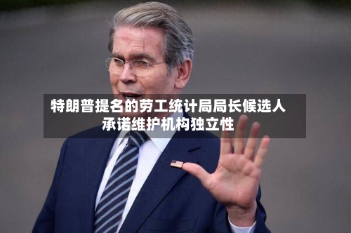 特朗普提名的劳工统计局局长候选人承诺维护机构独立性