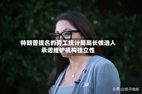 特朗普提名的劳工统计局局长候选人承诺维护机构独立性-第2张图片