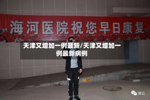 天津又增加一例最新/天津又增加一例最新病例-第3张图片
