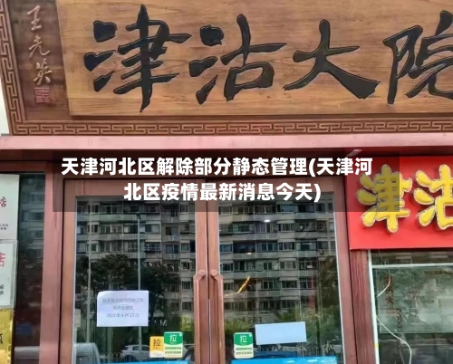 天津河北区解除部分静态管理(天津河北区疫情最新消息今天)